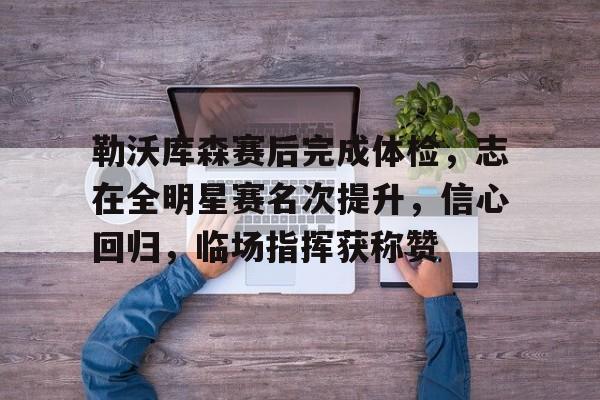 lovegame-勒沃库森赛后完成体检,志在全明星赛名次提升,信心回归,临场指挥获称赞-lovegame lovegame-勒沃库森赛后完成体检,志在全明星赛名次提升,信心回归,临场指挥获称赞-lovegame