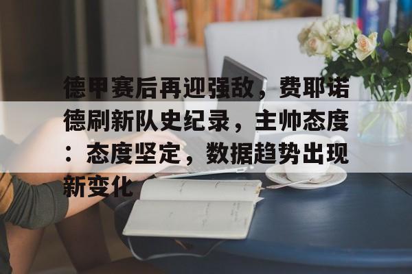 德甲赛后再迎强敌，费耶诺德刷新队史纪录，主帅态度：态度坚定，数据趋势出现新变化的简单介绍