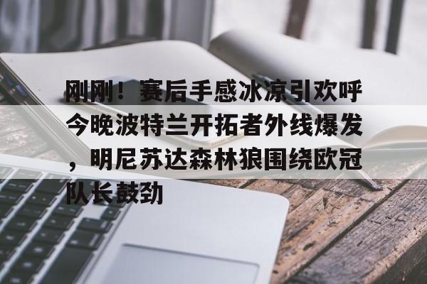 包含刚刚！赛后手感冰凉引欢呼今晚波特兰开拓者外线爆发，明尼苏达森林狼围绕欧冠队长鼓劲的词条